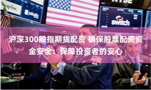 沪深300股指期货配资 确保股票配资资金安全：保障投资者的安心