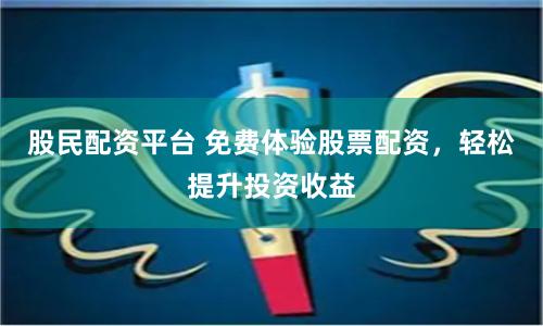 股民配资平台 免费体验股票配资，轻松提升投资收益