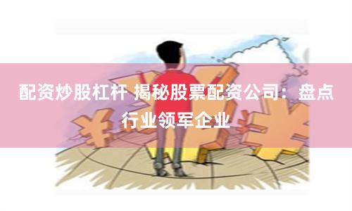 配资炒股杠杆 揭秘股票配资公司：盘点行业领军企业