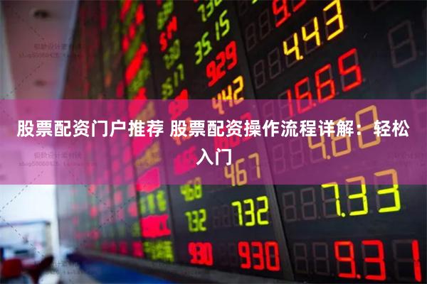 股票配资门户推荐 股票配资操作流程详解：轻松入门