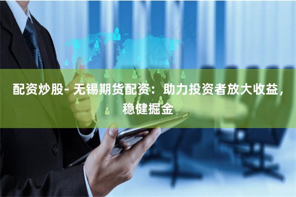 配资炒股- 无锡期货配资：助力投资者放大收益，稳健掘金