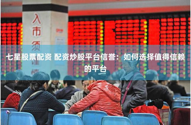 七星股票配资 配资炒股平台信誉：如何选择值得信赖的平台