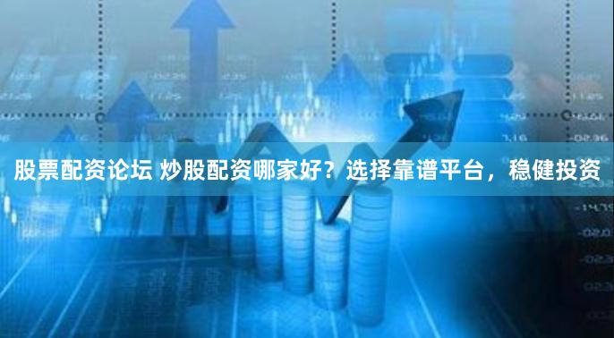 股票配资论坛 炒股配资哪家好？选择靠谱平台，稳健投资
