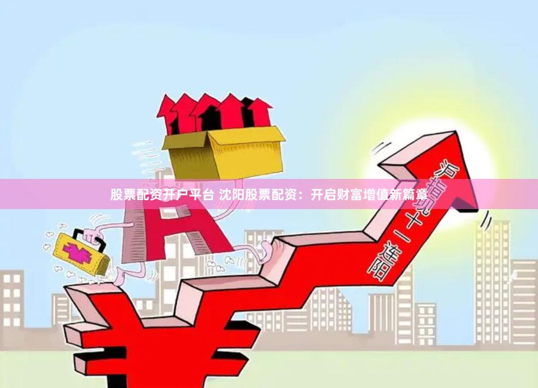 股票配资开户平台 沈阳股票配资：开启财富增值新篇章