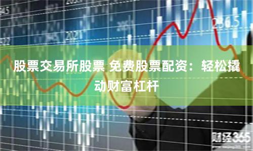 股票交易所股票 免费股票配资：轻松撬动财富杠杆