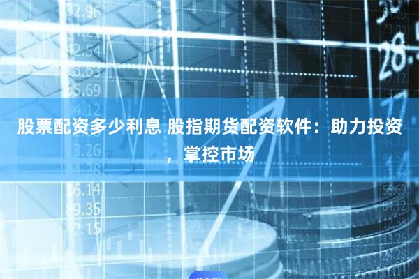 股票配资多少利息 股指期货配资软件：助力投资，掌控市场