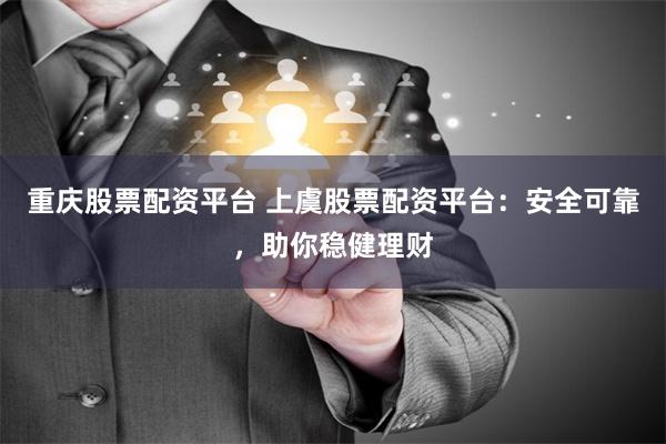 重庆股票配资平台 上虞股票配资平台：安全可靠，助你稳健理财