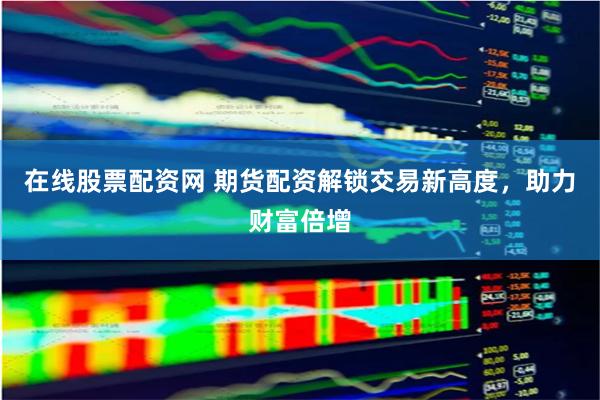 在线股票配资网 期货配资解锁交易新高度，助力财富倍增