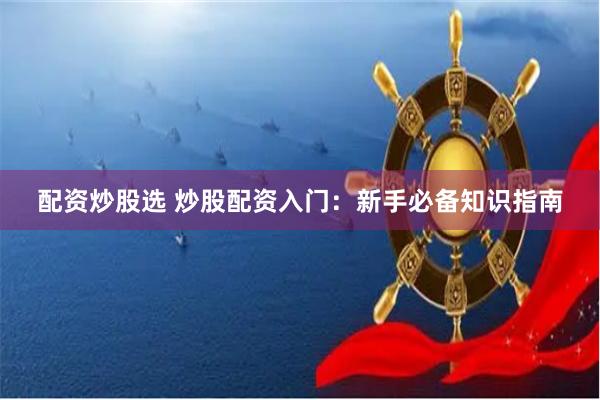 配资炒股选 炒股配资入门：新手必备知识指南
