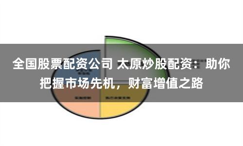 全国股票配资公司 太原炒股配资：助你把握市场先机，财富增值之路