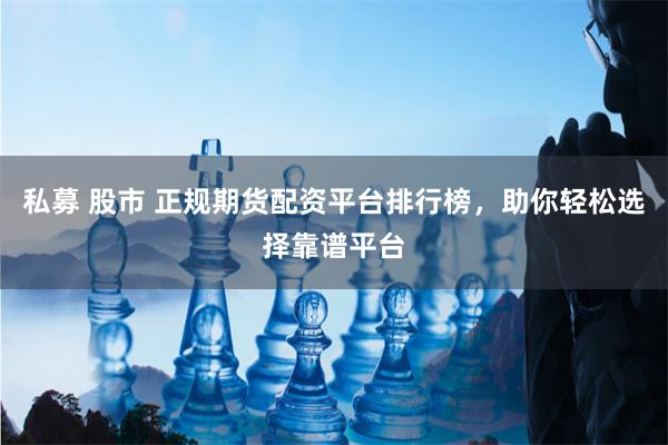 私募 股市 正规期货配资平台排行榜，助你轻松选择靠谱平台
