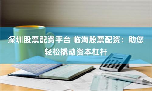 深圳股票配资平台 临海股票配资：助您轻松撬动资本杠杆