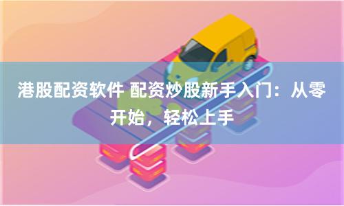 港股配资软件 配资炒股新手入门：从零开始，轻松上手