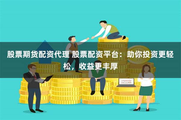 股票期货配资代理 股票配资平台：助你投资更轻松，收益更丰厚