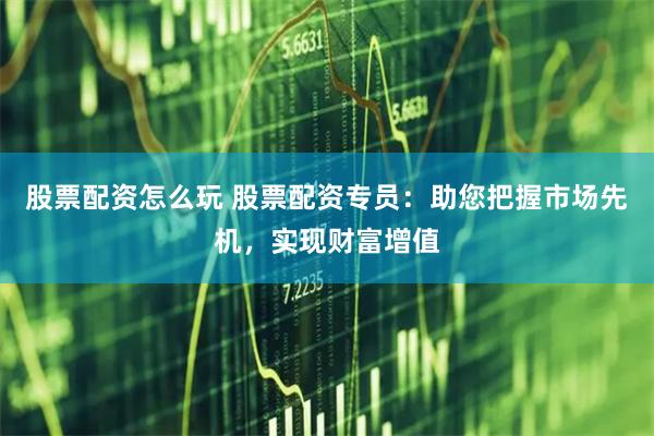 股票配资怎么玩 股票配资专员：助您把握市场先机，实现财富增值