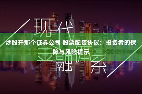 炒股开那个证券公司 股票配资协议：投资者的保障与风险提示