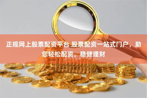 正规网上股票配资平台 股票配资一站式门户，助您轻松配资，稳健理财