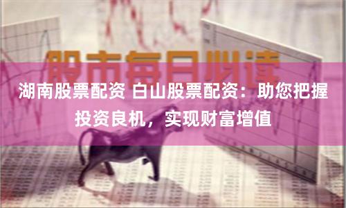 湖南股票配资 白山股票配资：助您把握投资良机，实现财富增值