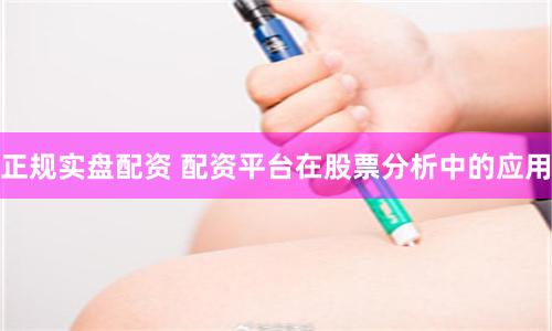正规实盘配资 配资平台在股票分析中的应用