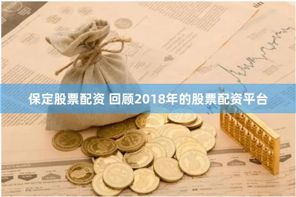 保定股票配资 回顾2018年的股票配资平台
