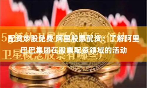 配资炒股免费 阿里股票配资：了解阿里巴巴集团在股票配资领域的活动