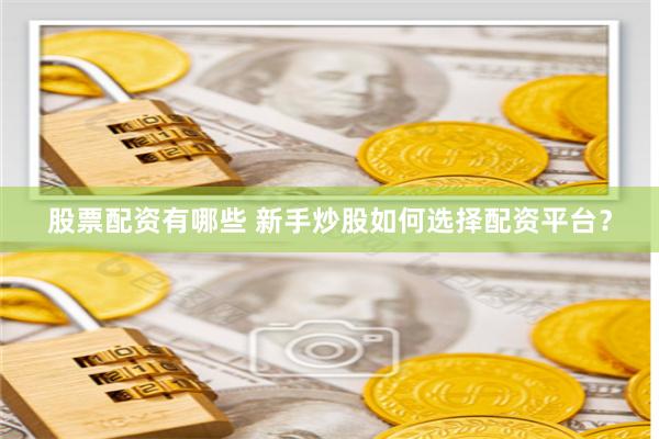股票配资有哪些 新手炒股如何选择配资平台？