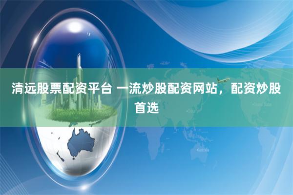 清远股票配资平台 一流炒股配资网站，配资炒股首选
