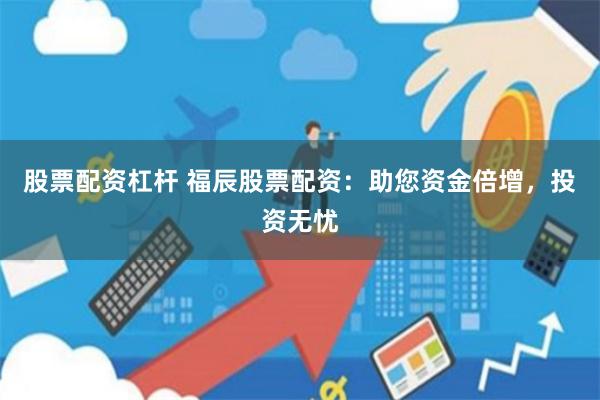 股票配资杠杆 福辰股票配资：助您资金倍增，投资无忧