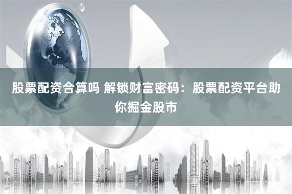 股票配资合算吗 解锁财富密码：股票配资平台助你掘金股市