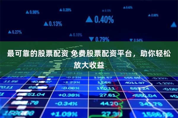 最可靠的股票配资 免费股票配资平台，助你轻松放大收益
