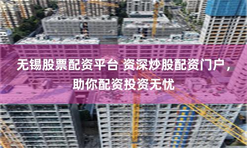 无锡股票配资平台 资深炒股配资门户，助你配资投资无忧