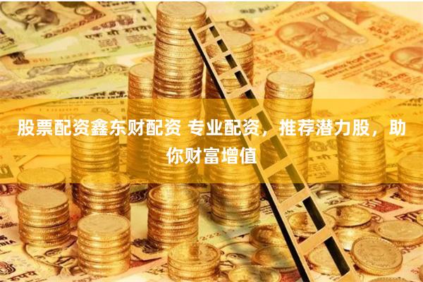 股票配资鑫东财配资 专业配资，推荐潜力股，助你财富增值
