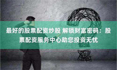 最好的股票配资炒股 解锁财富密码：股票配资服务中心助您投资无忧