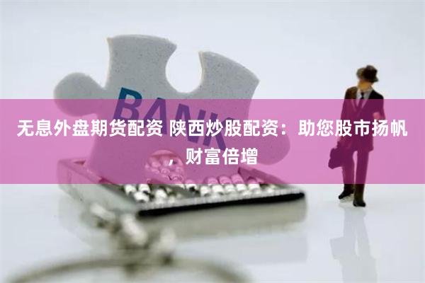 无息外盘期货配资 陕西炒股配资：助您股市扬帆，财富倍增