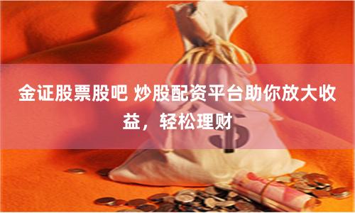 金证股票股吧 炒股配资平台助你放大收益，轻松理财