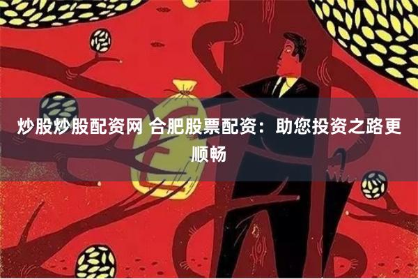 炒股炒股配资网 合肥股票配资：助您投资之路更顺畅