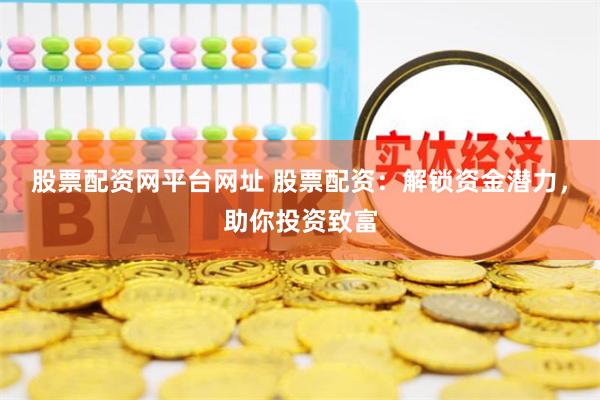 股票配资网平台网址 股票配资：解锁资金潜力，助你投资致富