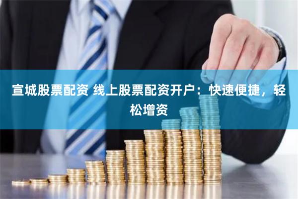宣城股票配资 线上股票配资开户：快速便捷，轻松增资