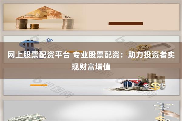 网上股票配资平台 专业股票配资：助力投资者实现财富增值