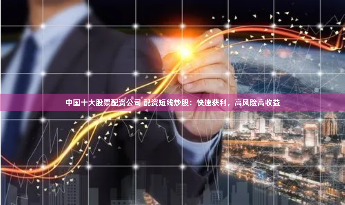 中国十大股票配资公司 配资短线炒股：快速获利，高风险高收益