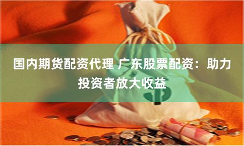 国内期货配资代理 广东股票配资：助力投资者放大收益