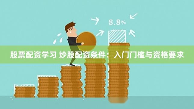 股票配资学习 炒股配资条件：入门门槛与资格要求