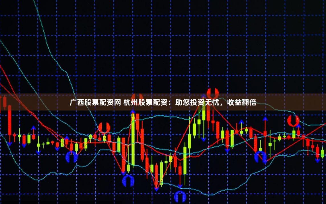 广西股票配资网 杭州股票配资：助您投资无忧，收益翻倍