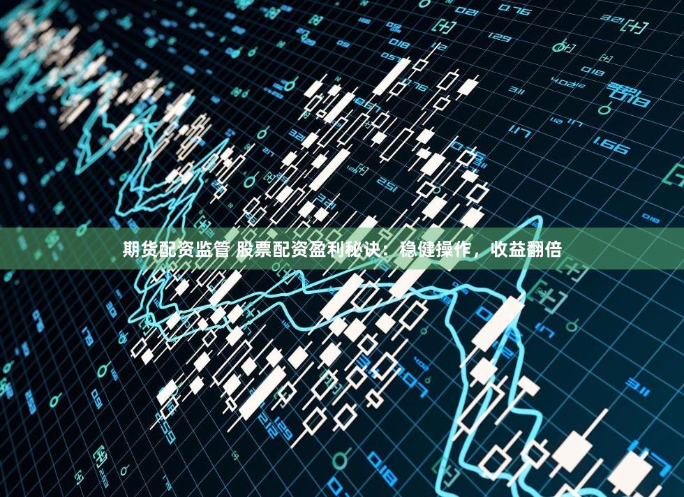 期货配资监管 股票配资盈利秘诀：稳健操作，收益翻倍