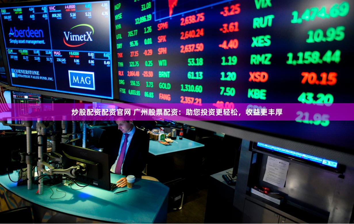 炒股配资配资官网 广州股票配资：助您投资更轻松，收益更丰厚