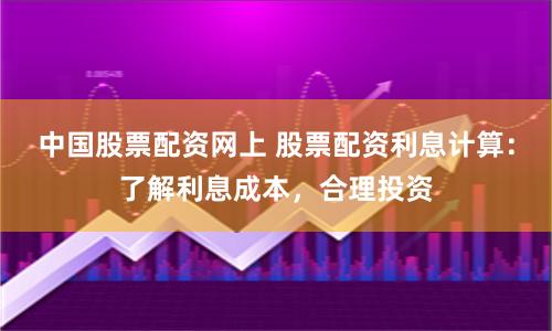中国股票配资网上 股票配资利息计算：了解利息成本，合理投资