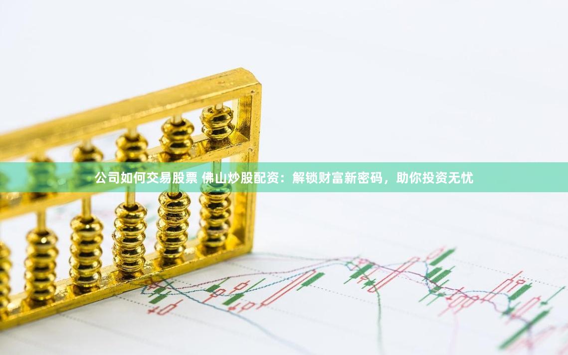 公司如何交易股票 佛山炒股配资：解锁财富新密码，助你投资无忧