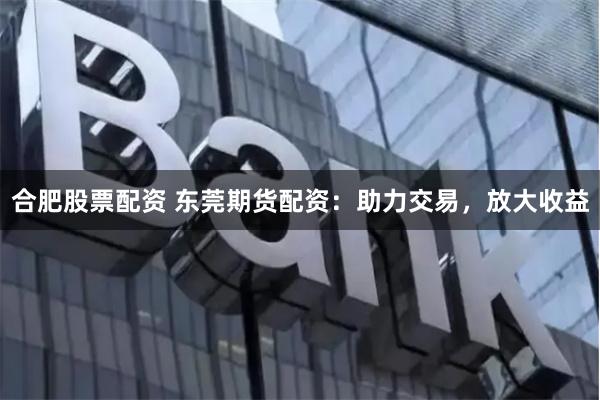 合肥股票配资 东莞期货配资：助力交易，放大收益