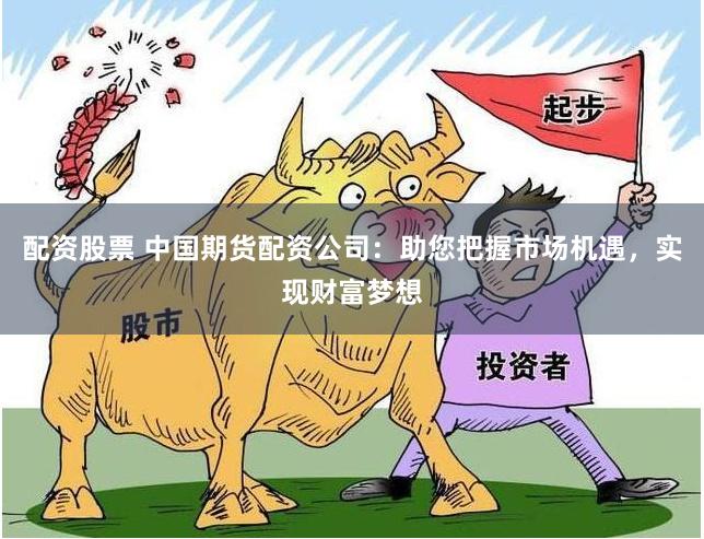 配资股票 中国期货配资公司：助您把握市场机遇，实现财富梦想