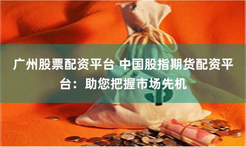 广州股票配资平台 中国股指期货配资平台：助您把握市场先机